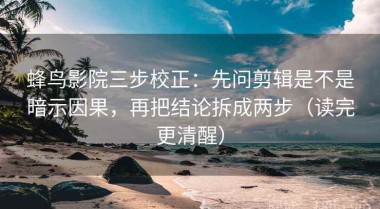 蜂鸟影院三步校正：先问剪辑是不是暗示因果，再把结论拆成两步（读完更清醒）