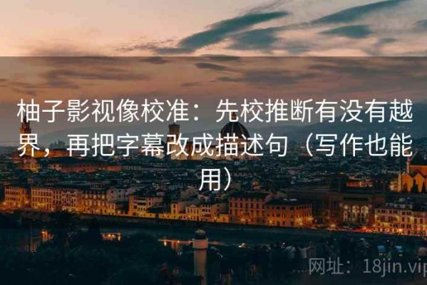 柚子影视像校准：先校推断有没有越界，再把字幕改成描述句（写作也能用）