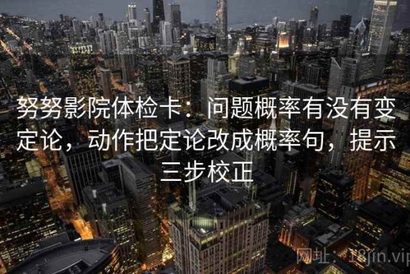 努努影院体检卡：问题概率有没有变定论，动作把定论改成概率句，提示三步校正