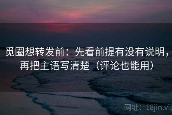 觅圈想转发前：先看前提有没有说明，再把主语写清楚（评论也能用）