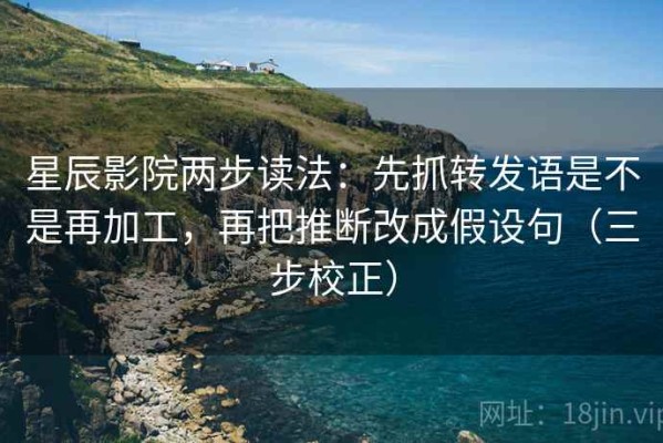 星辰影院两步读法：先抓转发语是不是再加工，再把推断改成假设句（三步校正）