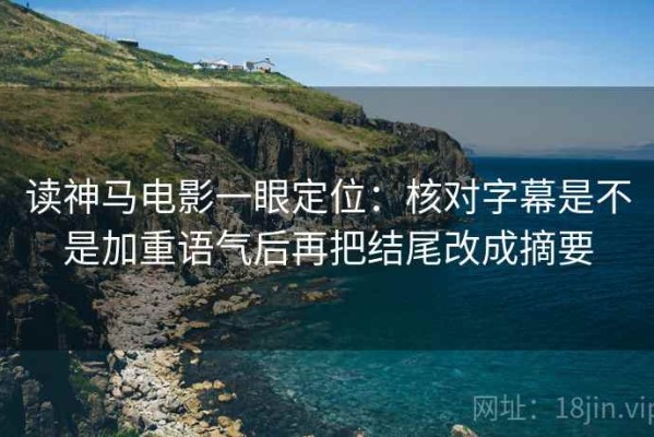 读神马电影一眼定位：核对字幕是不是加重语气后再把结尾改成摘要