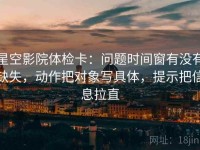 星空影院体检卡：问题时间窗有没有缺失，动作把对象写具体，提示把信息拉直