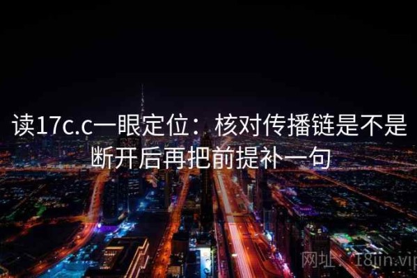 读17c.c一眼定位：核对传播链是不是断开后再把前提补一句