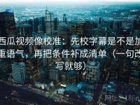 西瓜视频像校准：先校字幕是不是加重语气，再把条件补成清单（一句改写就够）