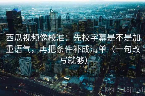 西瓜视频像校准：先校字幕是不是加重语气，再把条件补成清单（一句改写就够）
