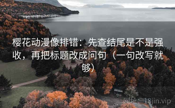 樱花动漫像排错：先查结尾是不是强收，再把标题改成问句（一句改写就够）