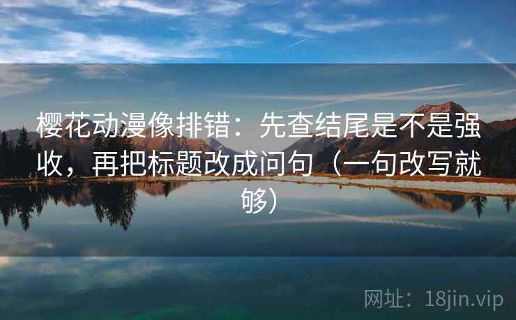樱花动漫像排错：先查结尾是不是强收，再把标题改成问句（一句改写就够）