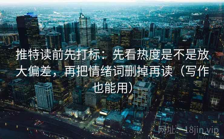 推特读前先打标：先看热度是不是放大偏差，再把情绪词删掉再读（写作也能用）