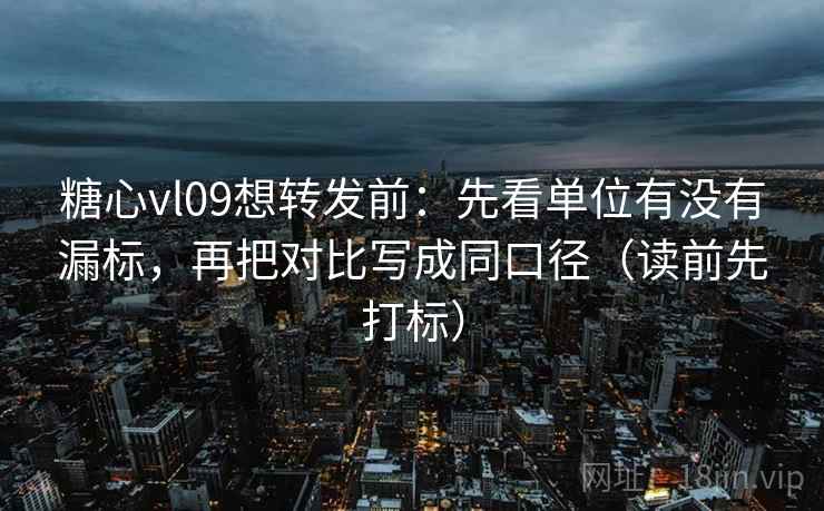 糖心vl09想转发前：先看单位有没有漏标，再把对比写成同口径（读前先打标）