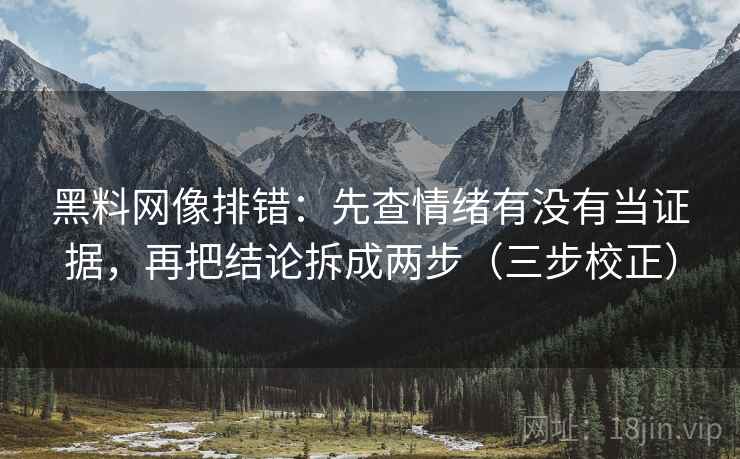 黑料网像排错:先查情绪有没有当证据,再把结论拆成两步(三步校正) 黑料网像排错:先查情绪有没有当证据,再把结论拆成两步(三步校正)