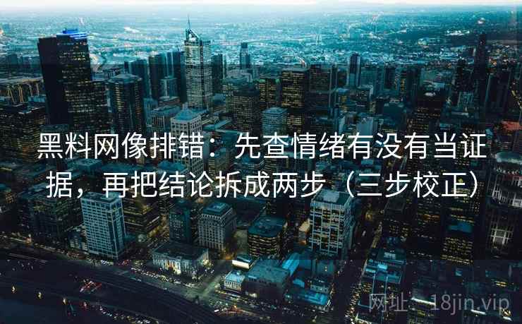 黑料网像排错:先查情绪有没有当证据,再把结论拆成两步(三步校正) 黑料网像排错:先查情绪有没有当证据,再把结论拆成两步(三步校正)