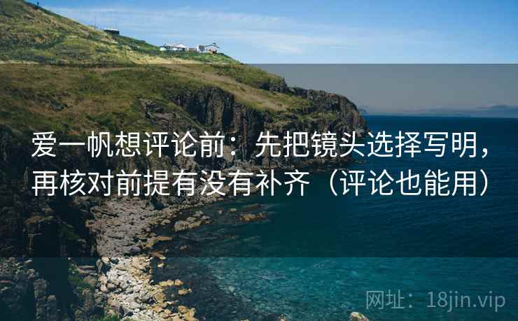 爱一帆想评论前:先把镜头选择写明,再核对前提有没有补齐(评论也能用) 爱一帆想评论前:先把镜头选择写明,再核对前提有没有补齐(评论也能用)