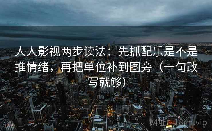 人人影视两步读法:先抓配乐是不是推情绪,再把单位补到图旁(一句改写就够) 人人影视两步读法:先抓配乐是不是推情绪,再把单位补到图旁(一句改写就够)