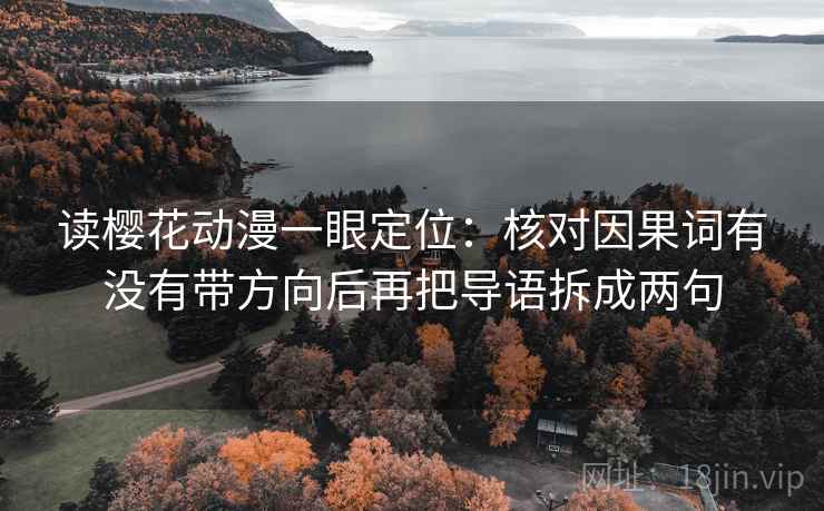 读樱花动漫一眼定位:核对因果词有没有带方向后再把导语拆成两句 读樱花动漫一眼定位:核对因果词有没有带方向后再把导语拆成两句