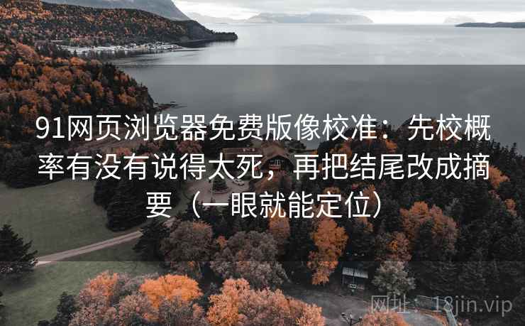 91网页浏览器免费版像校准:先校概率有没有说得太死,再把结尾改成摘要(一眼就能定位) 91网页浏览器免费版像校准:先校概率有没有说得太死,再把结尾改成摘要(一眼就能定位)