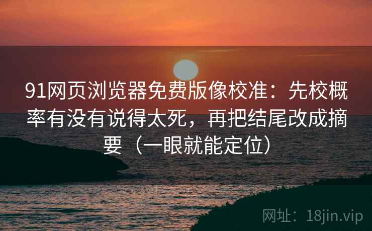 91网页浏览器免费版像校准:先校概率有没有说得太死,再把结尾改成摘要(一眼就能定位) 91网页浏览器免费版像校准:先校概率有没有说得太死,再把结尾改成摘要(一眼就能定位)
