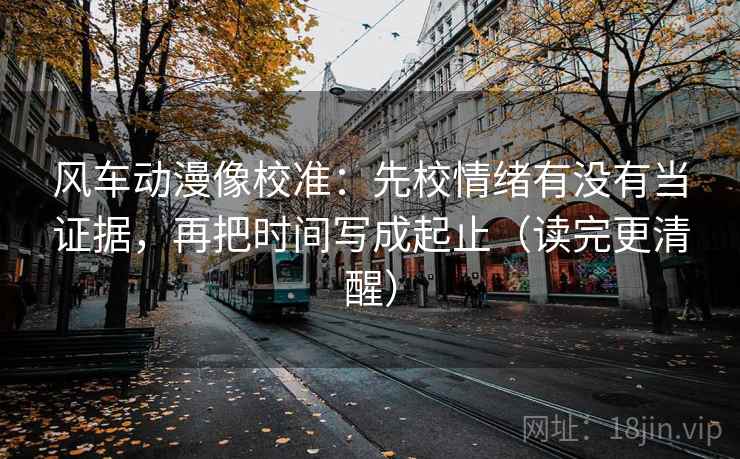 风车动漫像校准:先校情绪有没有当证据,再把时间写成起止(读完更清醒) 风车动漫像校准:先校情绪有没有当证据,再把时间写成起止(读完更清醒)