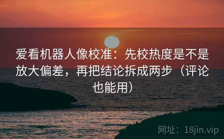 爱看机器人像校准:先校热度是不是放大偏差,再把结论拆成两步(评论也能用) 爱看机器人像校准:先校热度是不是放大偏差,再把结论拆成两步(评论也能用)