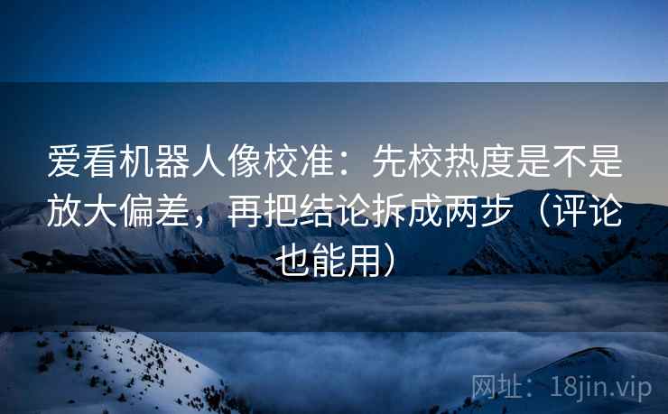 爱看机器人像校准:先校热度是不是放大偏差,再把结论拆成两步(评论也能用) 爱看机器人像校准:先校热度是不是放大偏差,再把结论拆成两步(评论也能用)