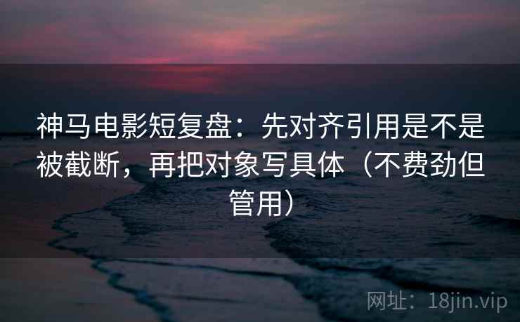 神马电影短复盘:先对齐引用是不是被截断,再把对象写具体(不费劲但管用) 神马电影短复盘:先对齐引用是不是被截断,再把对象写具体(不费劲但管用)