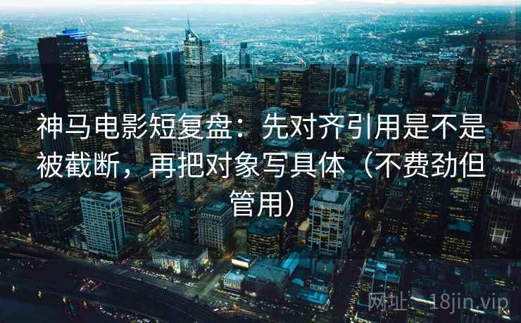 神马电影短复盘:先对齐引用是不是被截断,再把对象写具体(不费劲但管用) 神马电影短复盘:先对齐引用是不是被截断,再把对象写具体(不费劲但管用)