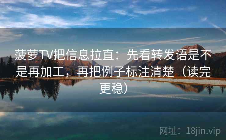 菠萝TV把信息拉直:先看转发语是不是再加工,再把例子标注清楚(读完更稳) 菠萝TV把信息拉直:先看转发语是不是再加工,再把例子标注清楚(读完更稳)