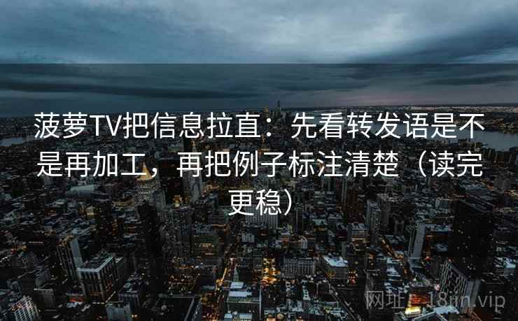 菠萝TV把信息拉直:先看转发语是不是再加工,再把例子标注清楚(读完更稳) 菠萝TV把信息拉直:先看转发语是不是再加工,再把例子标注清楚(读完更稳)