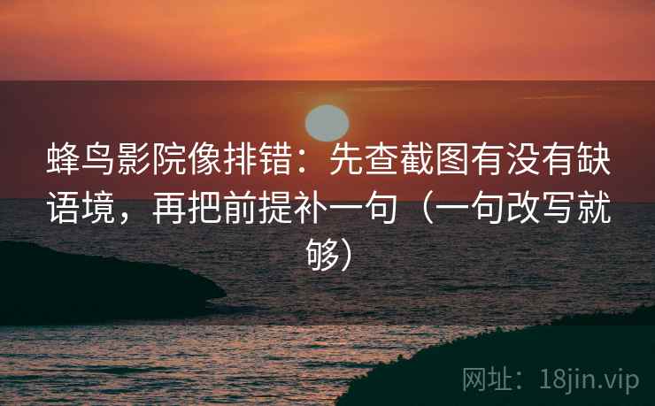 蜂鸟影院像排错:先查截图有没有缺语境,再把前提补一句(一句改写就够) 蜂鸟影院像排错:先查截图有没有缺语境,再把前提补一句(一句改写就够)