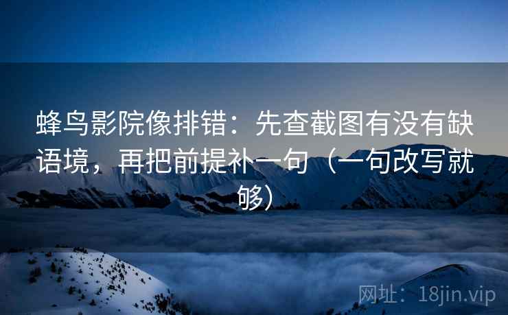 蜂鸟影院像排错:先查截图有没有缺语境,再把前提补一句(一句改写就够) 蜂鸟影院像排错:先查截图有没有缺语境,再把前提补一句(一句改写就够)