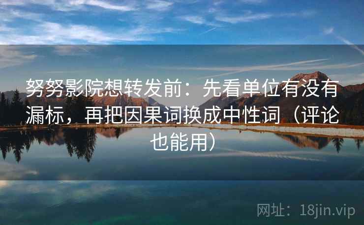 努努影院想转发前：先看单位有没有漏标，再把因果词换成中性词（评论也能用）