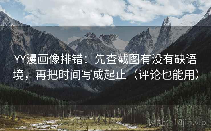 YY漫画像排错：先查截图有没有缺语境，再把时间写成起止（评论也能用）