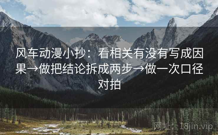 风车动漫小抄:看相关有没有写成因果→做把结论拆成两步→做一次口径对拍 风车动漫小抄:看相关有没有写成因果→做把结论拆成两步→做一次口径对拍