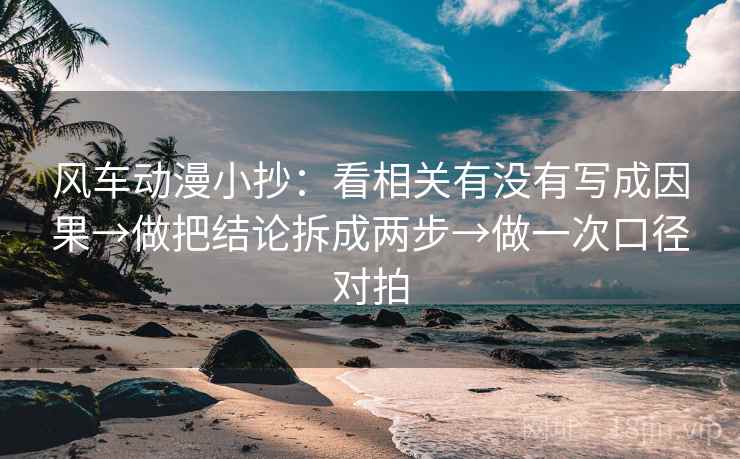 风车动漫小抄:看相关有没有写成因果→做把结论拆成两步→做一次口径对拍 风车动漫小抄:看相关有没有写成因果→做把结论拆成两步→做一次口径对拍