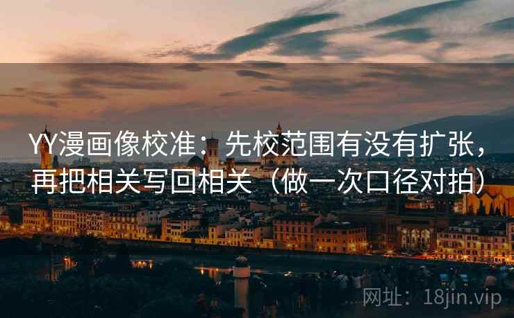 YY漫画像校准:先校范围有没有扩张,再把相关写回相关(做一次口径对拍) YY漫画像校准:先校范围有没有扩张,再把相关写回相关(做一次口径对拍)