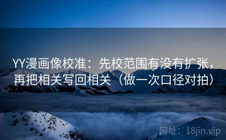 YY漫画像校准:先校范围有没有扩张,再把相关写回相关(做一次口径对拍) YY漫画像校准:先校范围有没有扩张,再把相关写回相关(做一次口径对拍)
