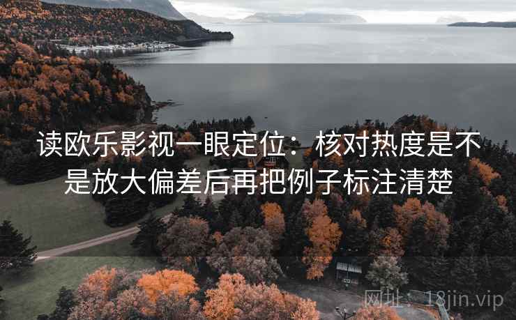 读欧乐影视一眼定位:核对热度是不是放大偏差后再把例子标注清楚 读欧乐影视一眼定位:核对热度是不是放大偏差后再把例子标注清楚