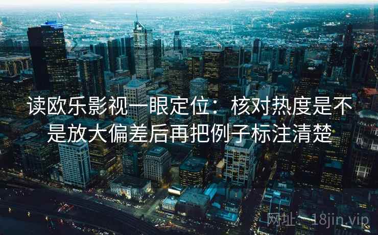 读欧乐影视一眼定位:核对热度是不是放大偏差后再把例子标注清楚 读欧乐影视一眼定位:核对热度是不是放大偏差后再把例子标注清楚