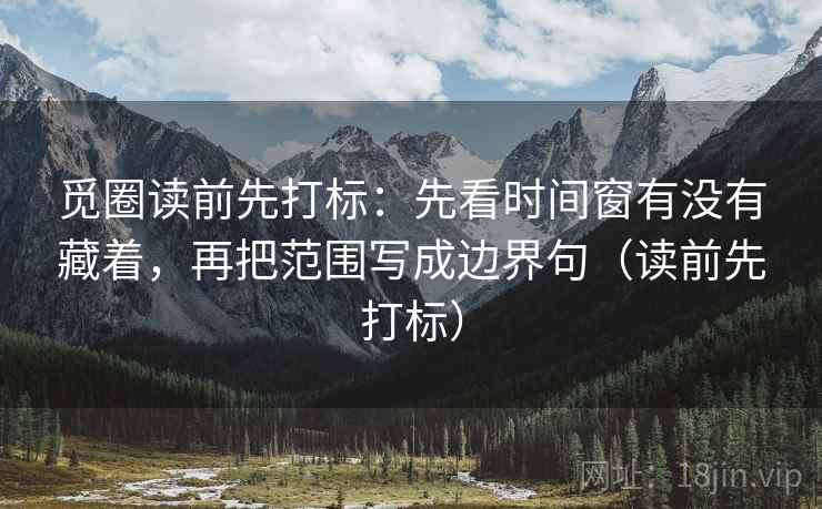 觅圈读前先打标:先看时间窗有没有藏着,再把范围写成边界句(读前先打标) 觅圈读前先打标:先看时间窗有没有藏着,再把范围写成边界句(读前先打标)