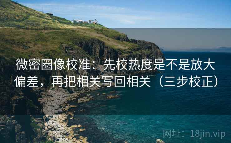 微密圈像校准:先校热度是不是放大偏差,再把相关写回相关(三步校正) 微密圈像校准:先校热度是不是放大偏差,再把相关写回相关(三步校正)