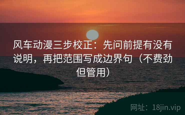 风车动漫三步校正:先问前提有没有说明,再把范围写成边界句(不费劲但管用) 风车动漫三步校正:先问前提有没有说明,再把范围写成边界句(不费劲但管用)