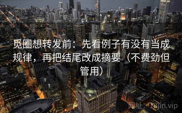 觅圈想转发前:先看例子有没有当成规律,再把结尾改成摘要(不费劲但管用) 觅圈想转发前:先看例子有没有当成规律,再把结尾改成摘要(不费劲但管用)