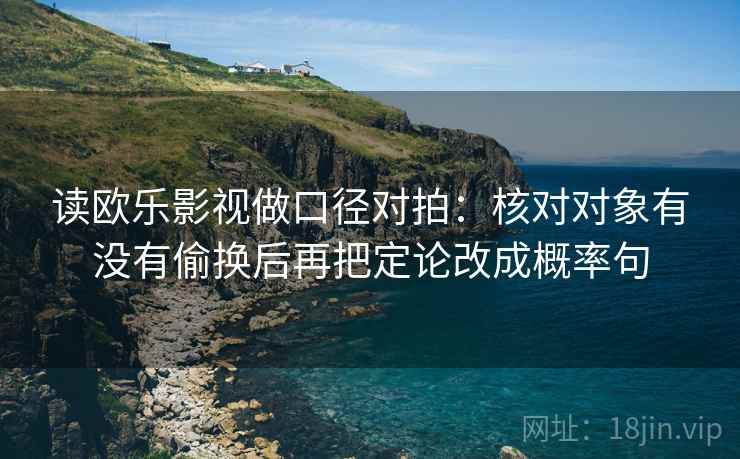 读欧乐影视做口径对拍:核对对象有没有偷换后再把定论改成概率句 读欧乐影视做口径对拍:核对对象有没有偷换后再把定论改成概率句
