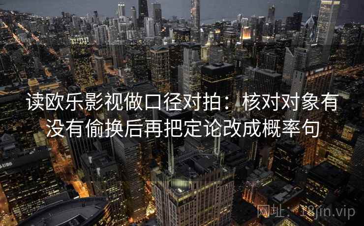 读欧乐影视做口径对拍:核对对象有没有偷换后再把定论改成概率句 读欧乐影视做口径对拍:核对对象有没有偷换后再把定论改成概率句