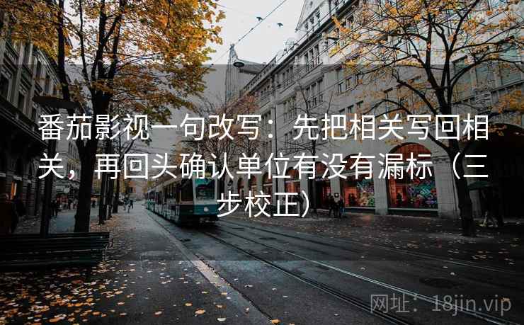 番茄影视一句改写:先把相关写回相关,再回头确认单位有没有漏标(三步校正) 番茄影视一句改写:先把相关写回相关,再回头确认单位有没有漏标(三步校正)