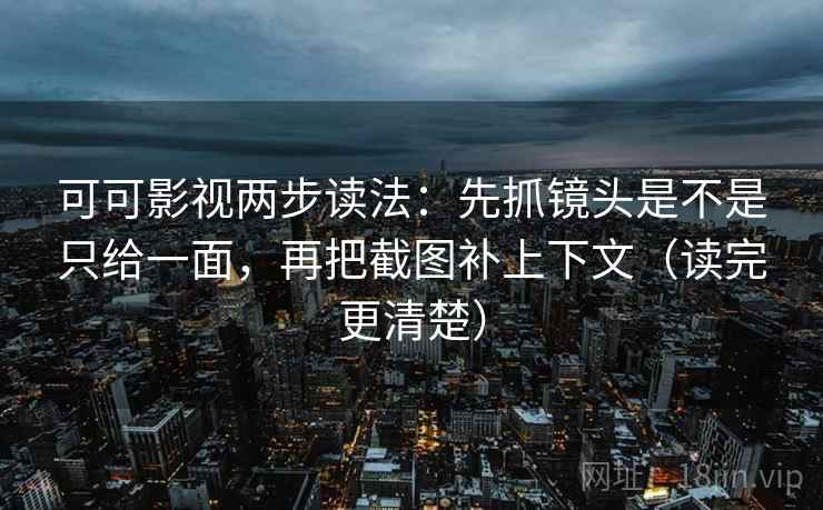 可可影视两步读法:先抓镜头是不是只给一面,再把截图补上下文(读完更清楚) 可可影视两步读法:先抓镜头是不是只给一面,再把截图补上下文(读完更清楚)