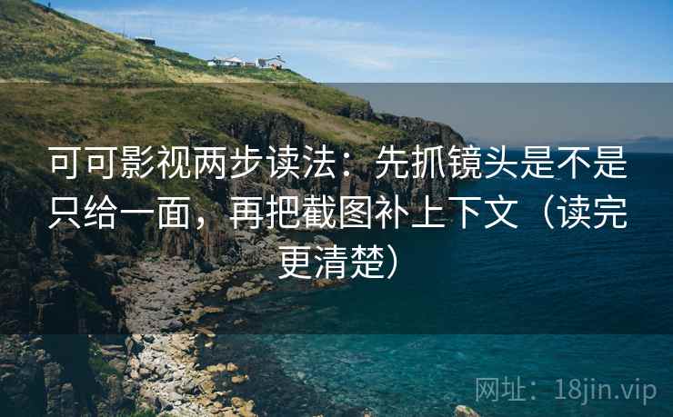 可可影视两步读法:先抓镜头是不是只给一面,再把截图补上下文(读完更清楚) 可可影视两步读法:先抓镜头是不是只给一面,再把截图补上下文(读完更清楚)