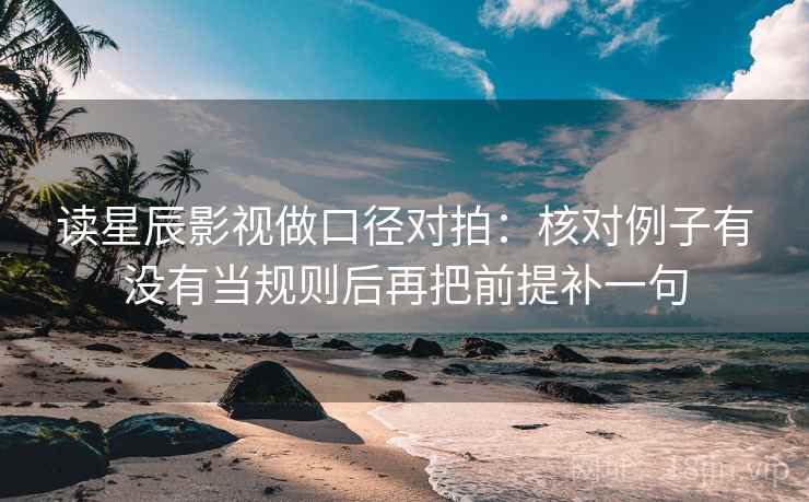 读星辰影视做口径对拍：核对例子有没有当规则后再把前提补一句