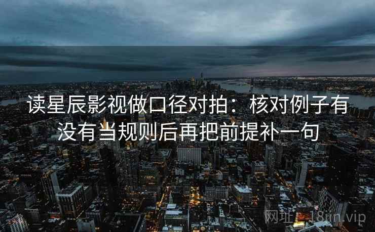 读星辰影视做口径对拍：核对例子有没有当规则后再把前提补一句