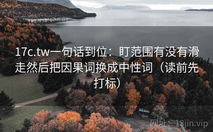 17c.tw一句话到位:盯范围有没有滑走然后把因果词换成中性词(读前先打标) 17c.tw一句话到位:盯范围有没有滑走然后把因果词换成中性词(读前先打标)